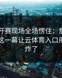 网球公开赛现场全场愣住：詹姆斯与国足的这一幕让云体育入口用户讨论炸了