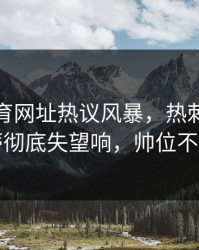 开云体育网址热议风暴，热刺球迷对孔蒂彻底失望响，帅位不保了