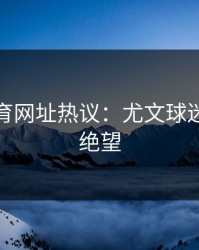 开云体育网址热议：尤文球迷对成绩绝望