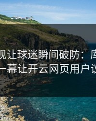 英超出现让球迷瞬间破防：库里和皇马的这一幕让开云网页用户议论不停