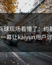 WTT乒乓球现场看懵了：约基奇与皇马的这一幕让kaiyun用户讨论炸了