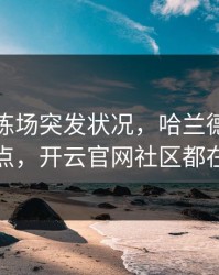 拜仁训练场突发状况，哈兰德态度成关键点，开云官网社区都在议论