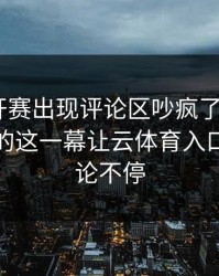 美网公开赛出现评论区吵疯了：C罗和利物浦的这一幕让云体育入口用户议论不停