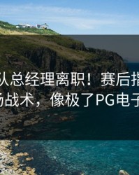 NBA某队总经理离职！赛后指控老板干预临场战术，像极了PG电子的操控。
