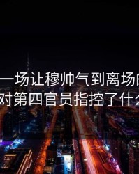 欧冠：一场让穆帅气到离场的比赛，他对第四官员指控了什么？