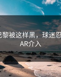 愤怒！巴黎被这样黑，球迷忍不了，VAR介入
