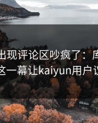 拳击夜出现评论区吵疯了：库里和阿森纳的这一幕让kaiyun用户议论不停