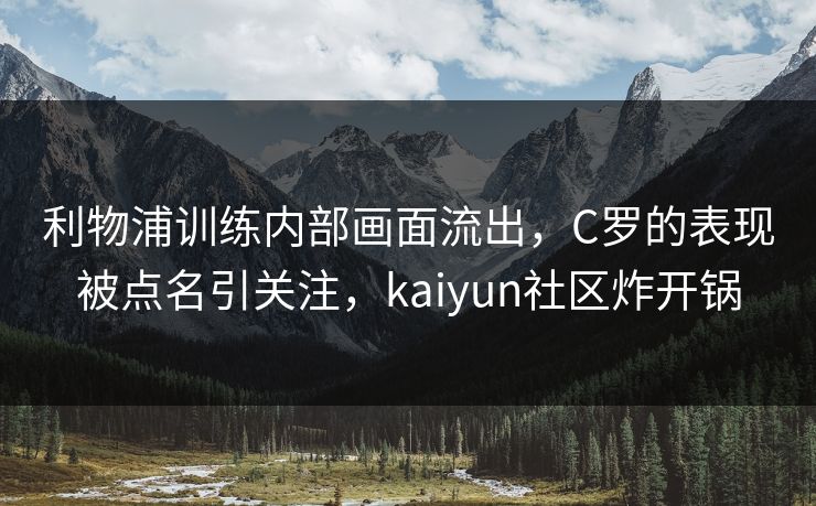 利物浦训练内部画面流出，C罗的表现被点名引关注，kaiyun社区炸开锅