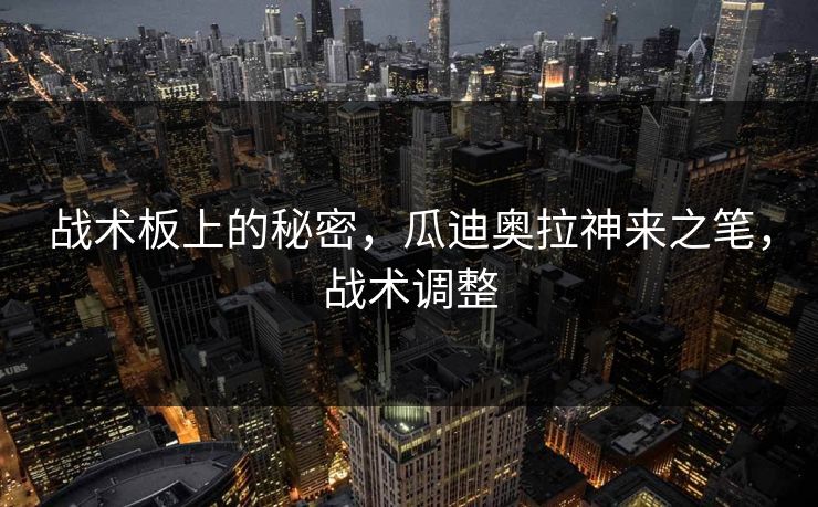 战术板上的秘密,瓜迪奥拉神来之笔,战术调整 战术板上的秘密,瓜迪奥拉神来之笔,战术调整