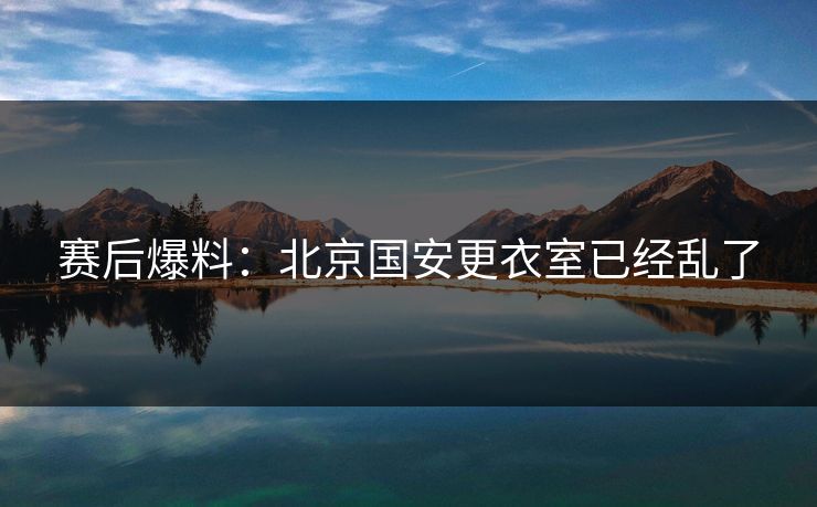 赛后爆料：北京国安更衣室已经乱了
