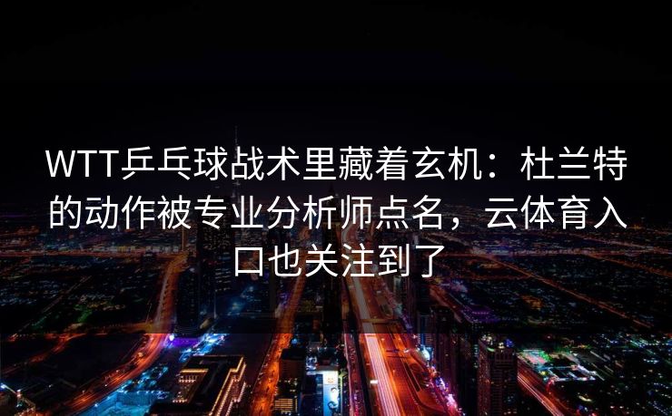 WTT乒乓球战术里藏着玄机：杜兰特的动作被专业分析师点名，云体育入口也关注到了