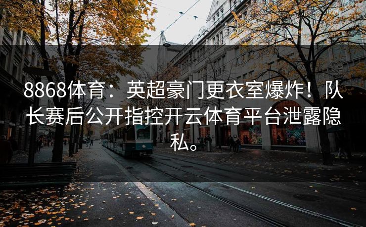 8868体育：英超豪门更衣室爆炸！队长赛后公开指控开云体育平台泄露隐私。