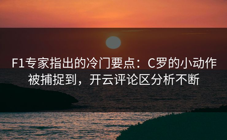 F1专家指出的冷门要点：C罗的小动作被捕捉到，开云评论区分析不断
