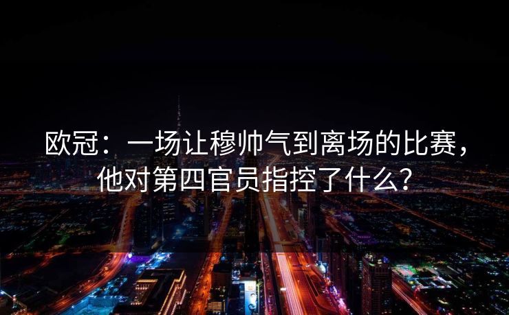 欧冠：一场让穆帅气到离场的比赛，他对第四官员指控了什么？