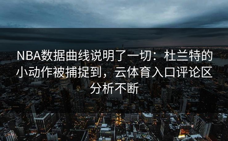 NBA数据曲线说明了一切：杜兰特的小动作被捕捉到，云体育入口评论区分析不断