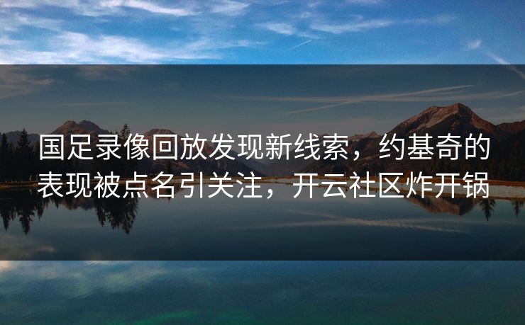 国足录像回放发现新线索，约基奇的表现被点名引关注，开云社区炸开锅