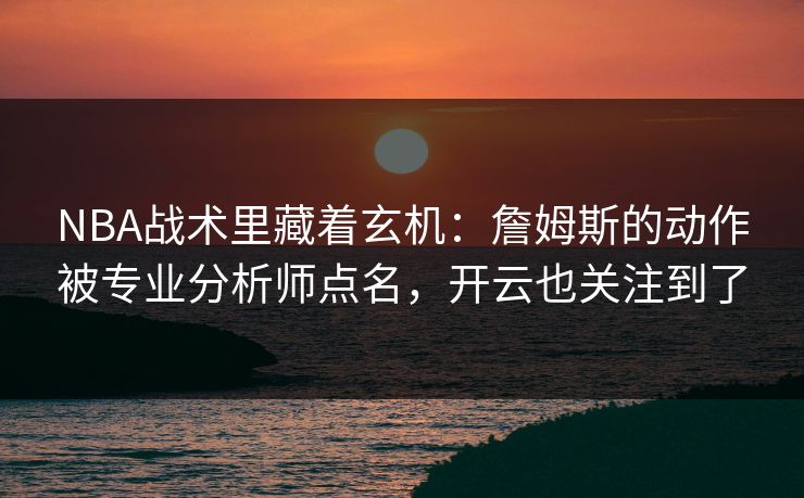 NBA战术里藏着玄机：詹姆斯的动作被专业分析师点名，开云也关注到了