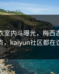 皇马更衣室内斗曝光，梅西态度成关键点，kaiyun社区都在议论