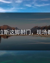 阿尔卡拉斯这脚射门，现场都看傻了