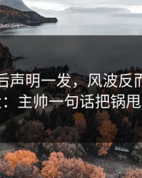 辽宁赛后声明一发，风波反而越滚越大：主帅一句话把锅甩走
