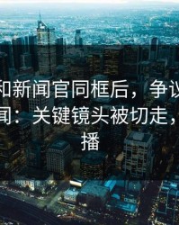 伦纳德和新闻官同框后，争议突然不再是传闻：关键镜头被切走，开云直播