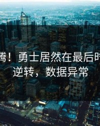 全场沸腾！勇士居然在最后时刻这样逆转，数据异常