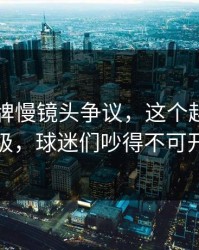 开元棋牌慢镜头争议，这个越位判罚毫米级，球迷们吵得不可开交啊