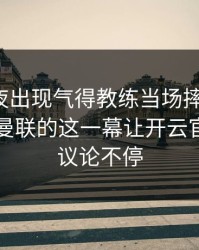 UFC赛夜出现气得教练当场摔战术板：库里和曼联的这一幕让开云官网用户议论不停