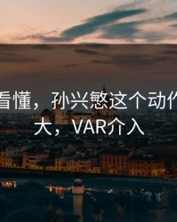 赛后才看懂，孙兴慜这个动作意义重大，VAR介入