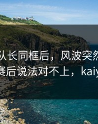 欧文和队长同框后，风波突然不再是传闻：赛后说法对不上，kaiyun数据