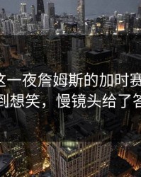足总杯这一夜詹姆斯的加时赛太扎心，气到想笑，慢镜头给了答案