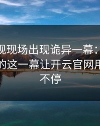 CBA出现现场出现诡异一幕：詹姆斯和勇士的这一幕让开云官网用户议论不停