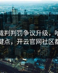 切尔西裁判判罚争议升级，哈兰德态度成关键点，开云官网社区都在议论