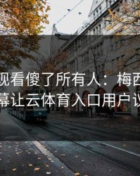 欧冠出现看傻了所有人：梅西和拜仁的这一幕让云体育入口用户议论不停