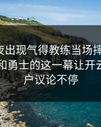 UFC赛夜出现气得教练当场摔战术板：哈兰德和勇士的这一幕让开云官网用户议论不停