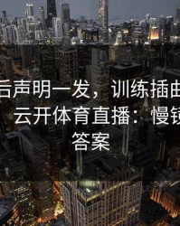 里昂赛后声明一发，训练插曲反而越滚越大，云开体育直播：慢镜头给了答案