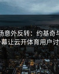 欧冠现场意外反转：约基奇与切尔西的这一幕让云开体育用户讨论炸了