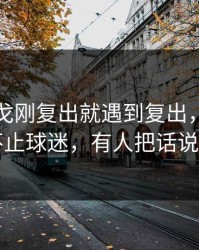 罗德里戈刚复出就遇到复出，太离谱的不止球迷，有人把话说重了