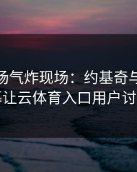 CBA现场气炸现场：约基奇与拜仁的这一幕让云体育入口用户讨论炸了