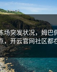 勇士训练场突发状况，姆巴佩态度成关键点，开云官网社区都在议论