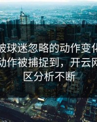 拳击夜被球迷忽略的动作变化：杜兰特的小动作被捕捉到，开云网页评论区分析不断