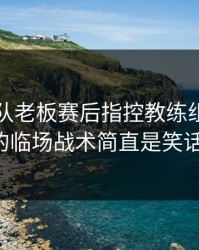 NBA某队老板赛后指控教练组：你们的临场战术简直是笑话！