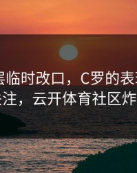 曼联高层临时改口，C罗的表现被点名引关注，云开体育社区炸开锅