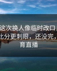 拉齐奥这次换人像临时改口，懵了，细节比比分更刺眼，还没完，开云体育直播
