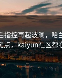 曼联赛后指控再起波澜，哈兰德态度成关键点，kaiyun社区都在议论