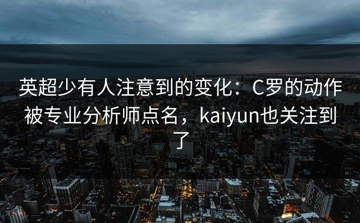 英超少有人注意到的变化：C罗的动作被专业分析师点名，kaiyun也关注到了