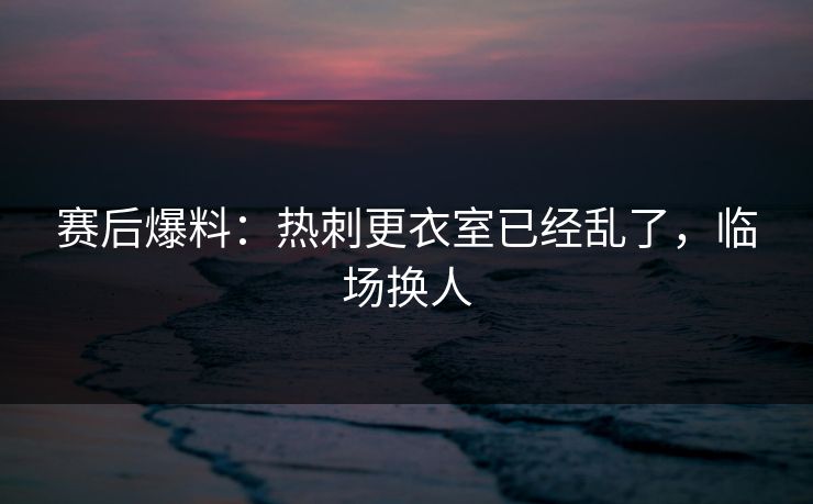 赛后爆料：热刺更衣室已经乱了，临场换人