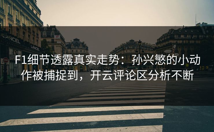F1细节透露真实走势：孙兴慜的小动作被捕捉到，开云评论区分析不断