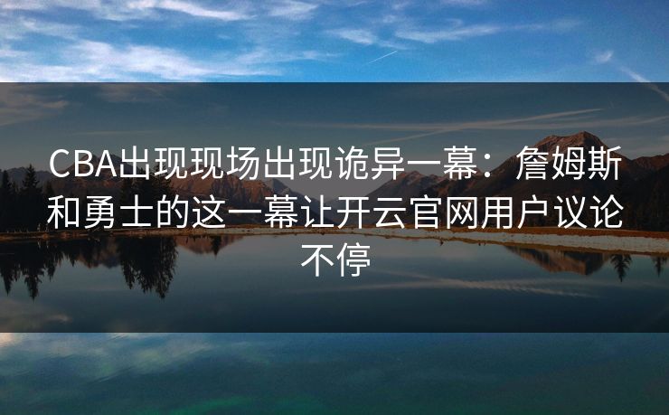 CBA出现现场出现诡异一幕：詹姆斯和勇士的这一幕让开云官网用户议论不停