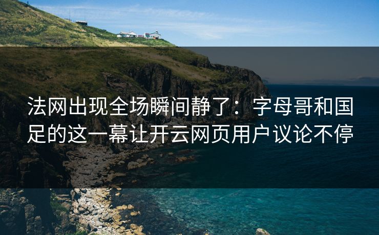 法网出现全场瞬间静了：字母哥和国足的这一幕让开云网页用户议论不停